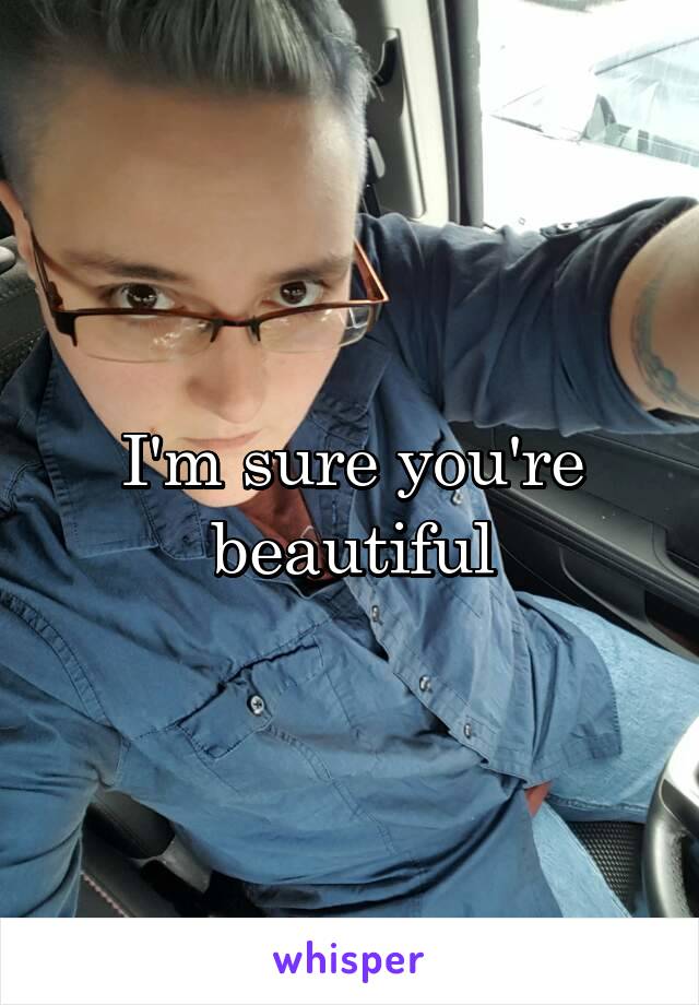 I'm sure you're beautiful