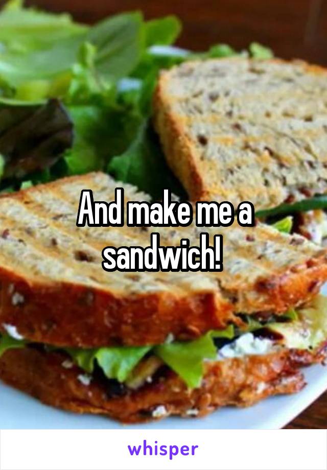 And make me a sandwich! 