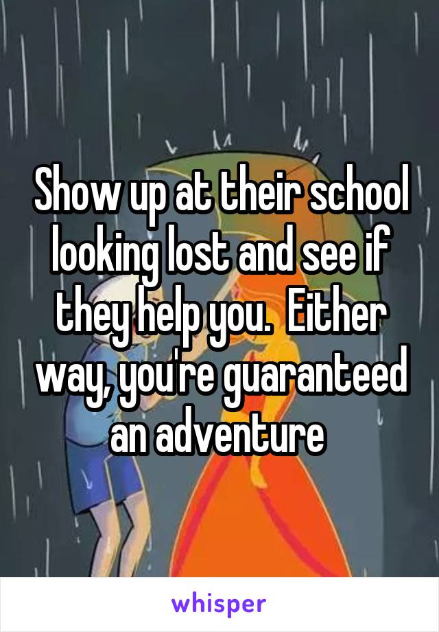 Show up at their school looking lost and see if they help you.  Either way, you're guaranteed an adventure 