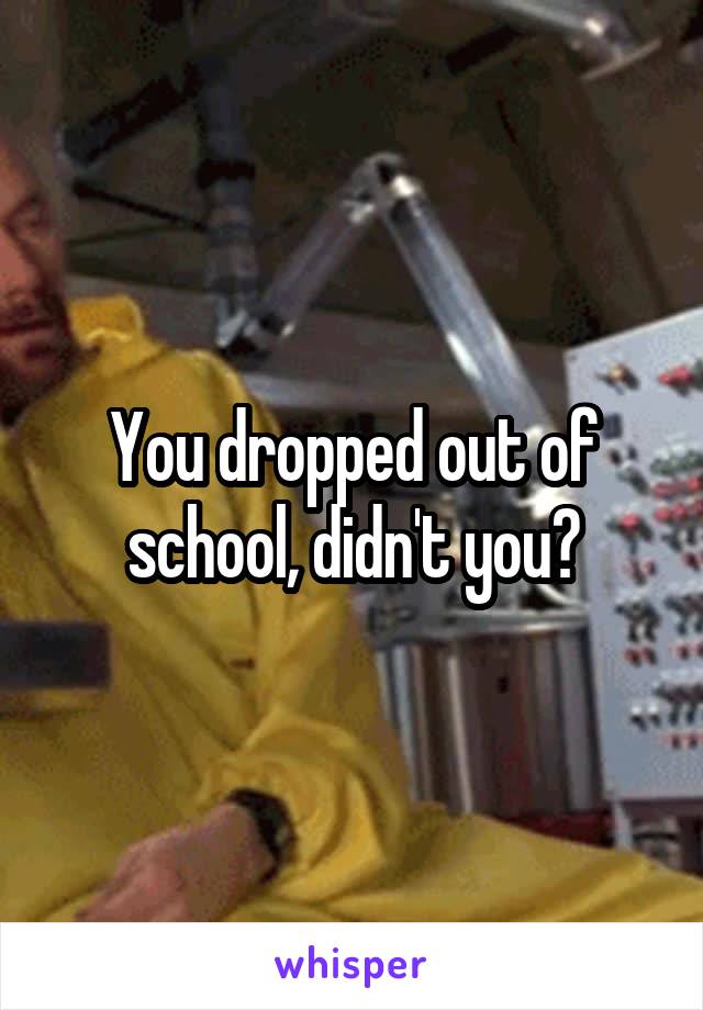 You dropped out of school, didn't you?