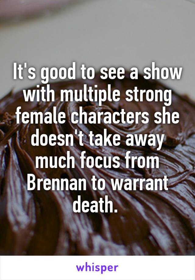 It's good to see a show with multiple strong female characters she doesn't take away much focus from Brennan to warrant death. 
