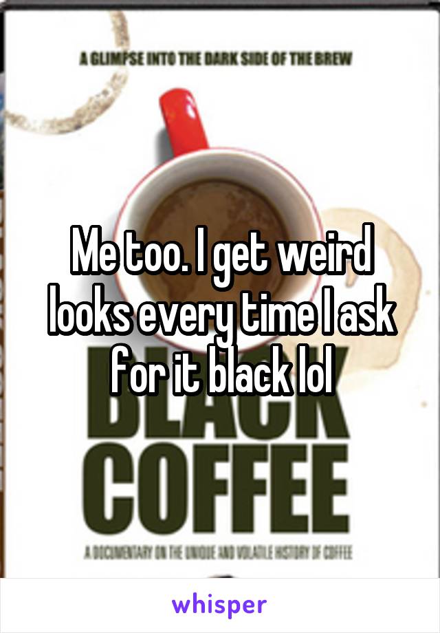 Me too. I get weird looks every time I ask for it black lol