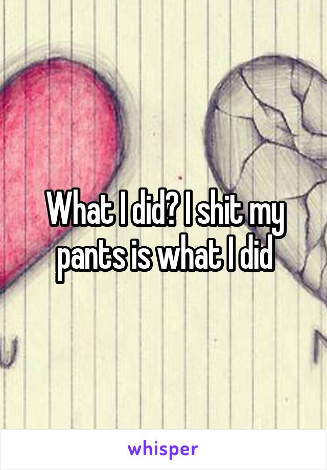 What I did? I shit my pants is what I did