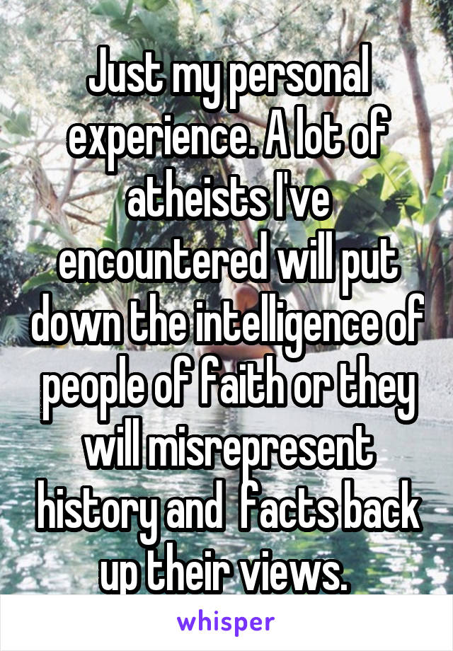 Just my personal experience. A lot of atheists I've encountered will put down the intelligence of people of faith or they will misrepresent history and  facts back up their views. 