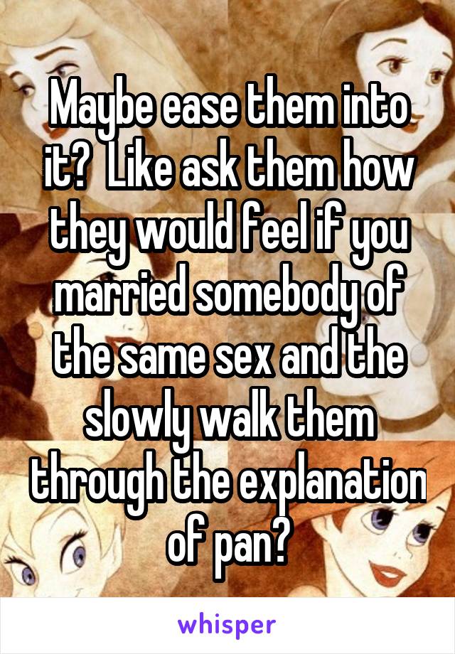 Maybe ease them into it?  Like ask them how they would feel if you married somebody of the same sex and the slowly walk them through the explanation of pan?