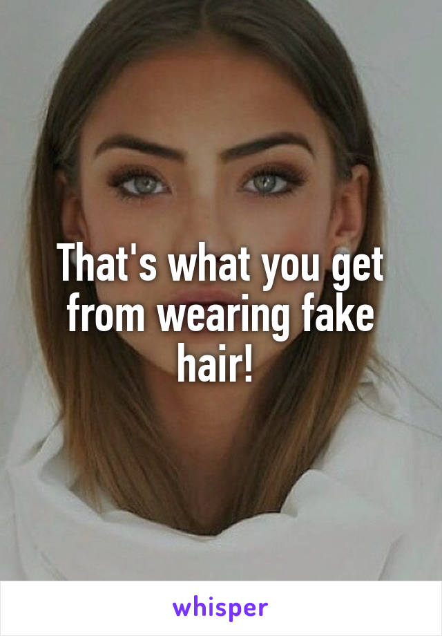 That's what you get from wearing fake hair! 