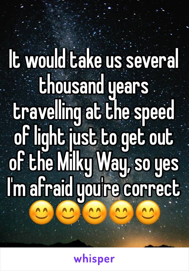 It would take us several thousand years travelling at the speed of light just to get out of the Milky Way, so yes I'm afraid you're correct 
😊😊😊😊😊