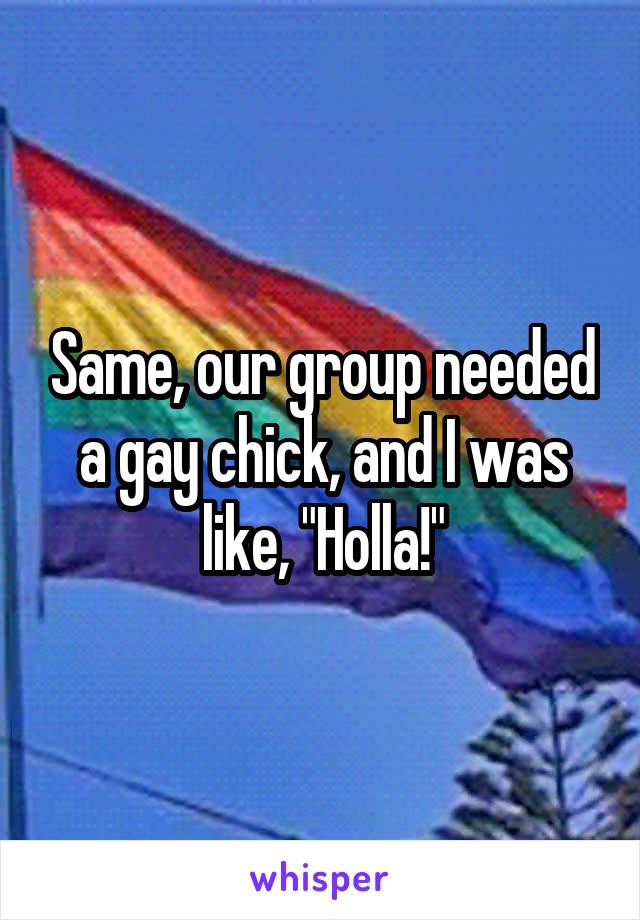 Same, our group needed a gay chick, and I was like, "Holla!"
