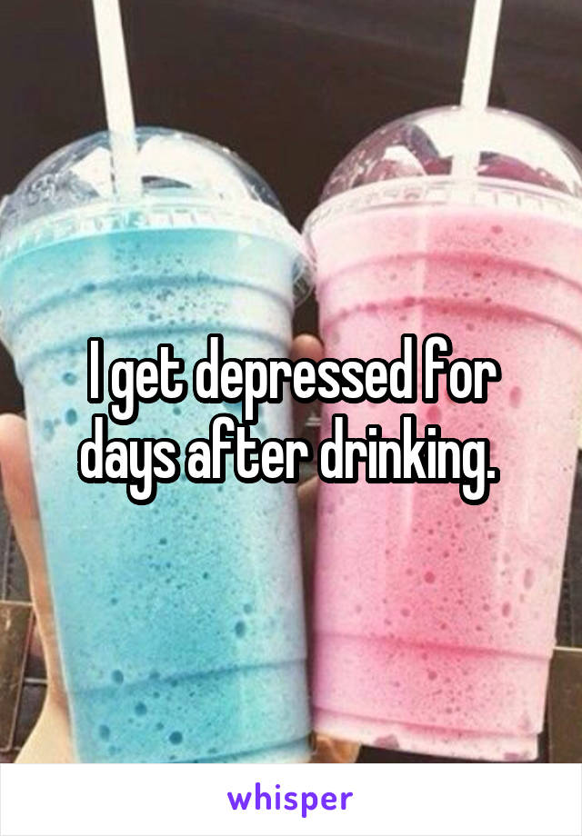 I get depressed for days after drinking. 