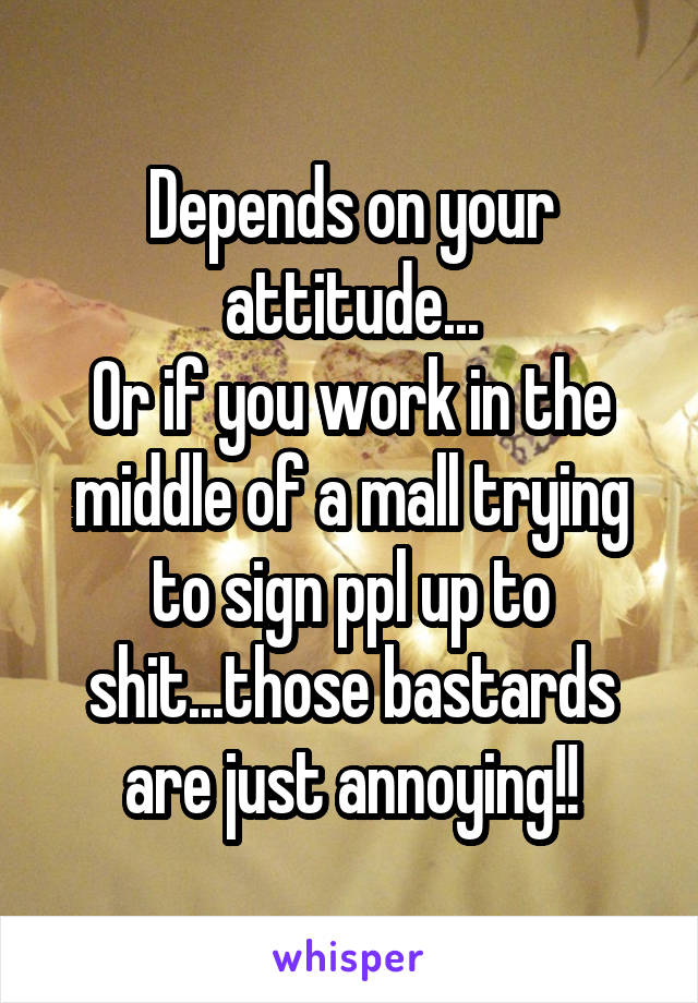 Depends on your attitude...
Or if you work in the middle of a mall trying to sign ppl up to shit...those bastards are just annoying!!