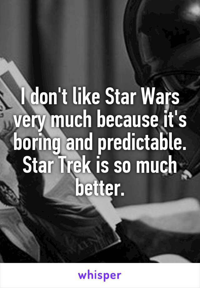 I don't like Star Wars very much because it's boring and predictable. Star Trek is so much better.