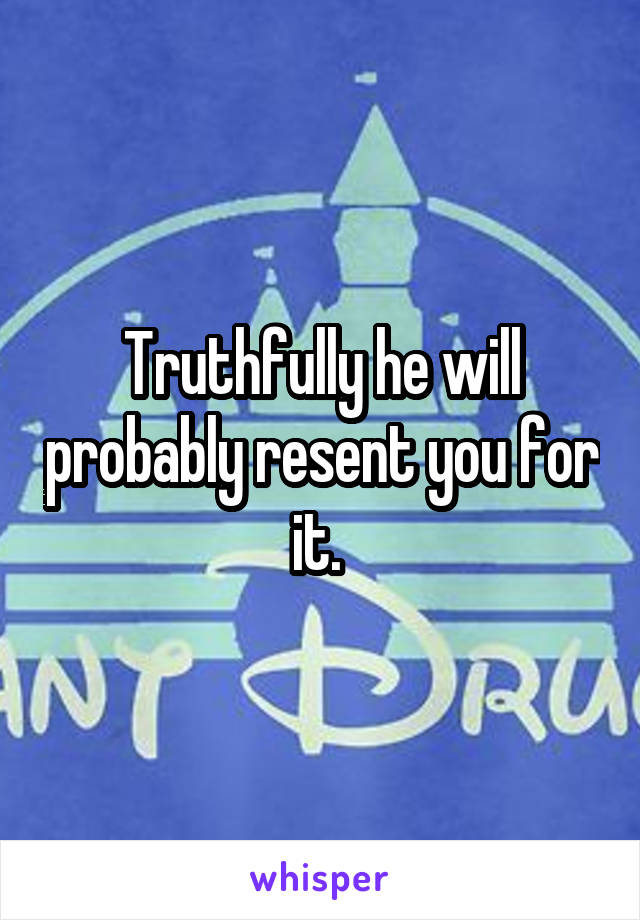 Truthfully he will probably resent you for it. 