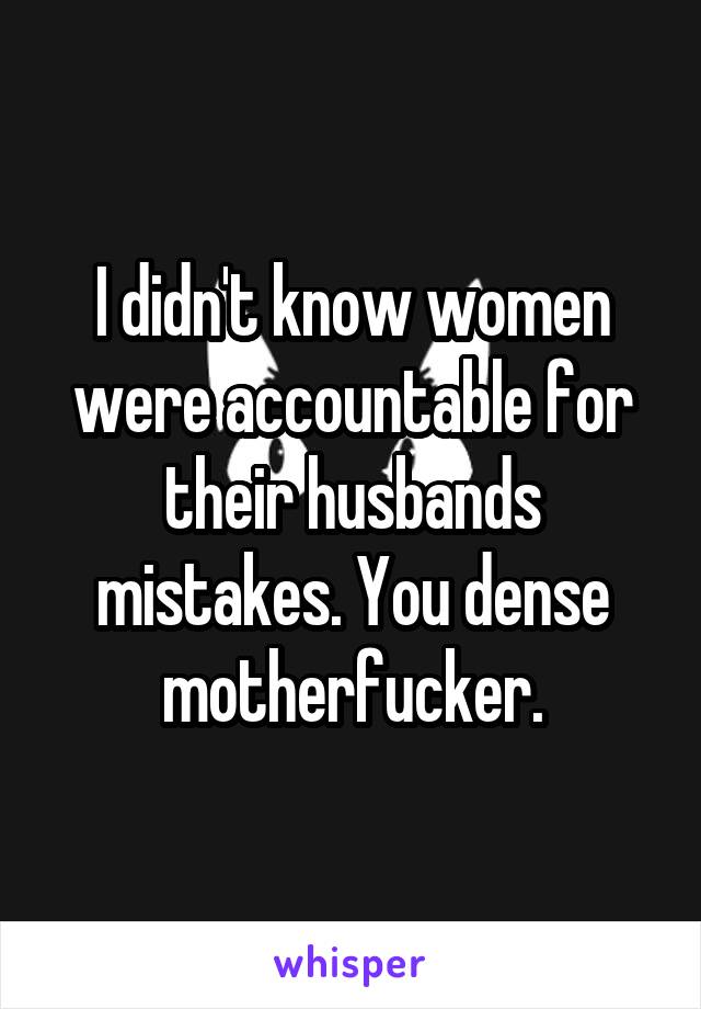 I didn't know women were accountable for their husbands mistakes. You dense motherfucker.