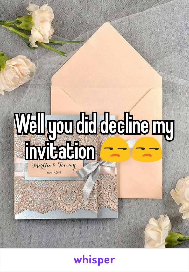 Well you did decline my invitation 😒😒