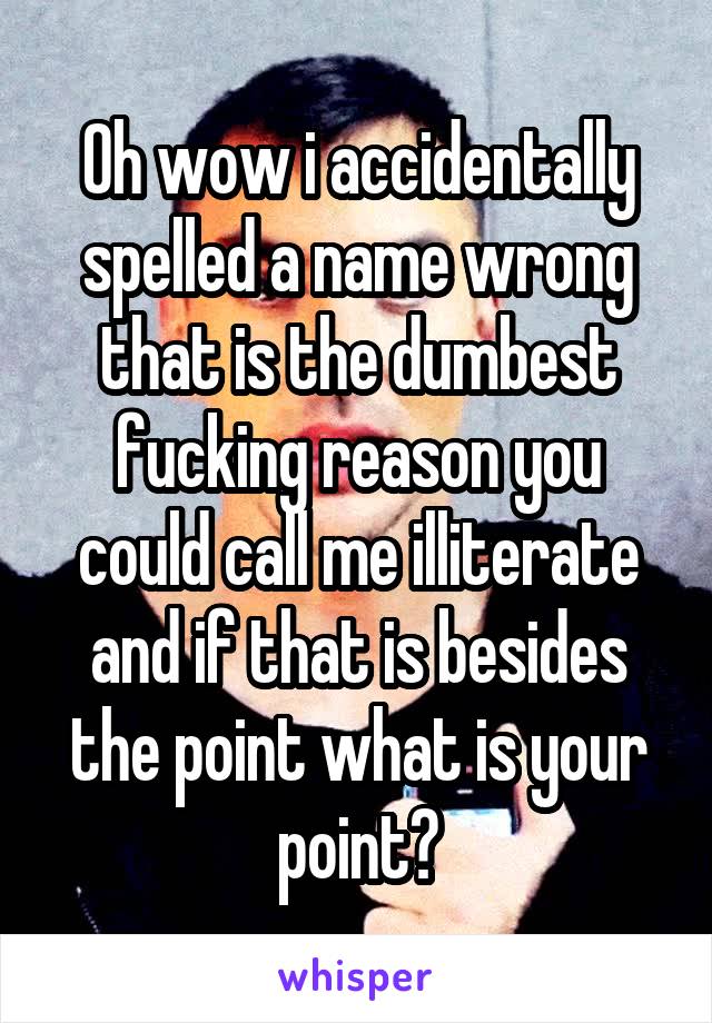 Oh wow i accidentally spelled a name wrong that is the dumbest fucking reason you could call me illiterate and if that is besides the point what is your point?