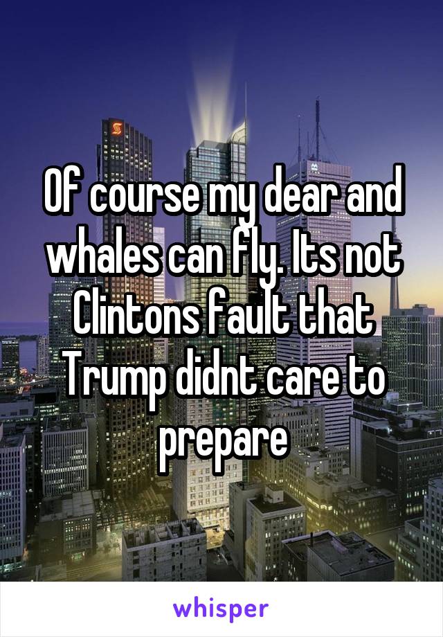 Of course my dear and whales can fly. Its not Clintons fault that Trump didnt care to prepare