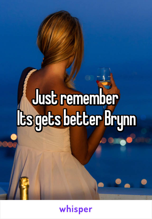 Just remember 
Its gets better Brynn