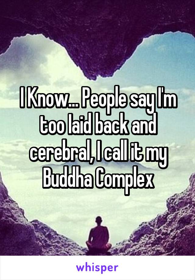 I Know... People say I'm too Iaid back and cerebral, I call it my Buddha Complex
