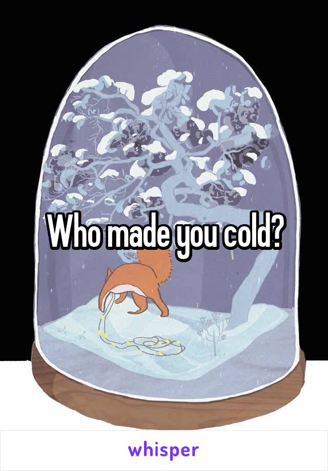 Who made you cold?