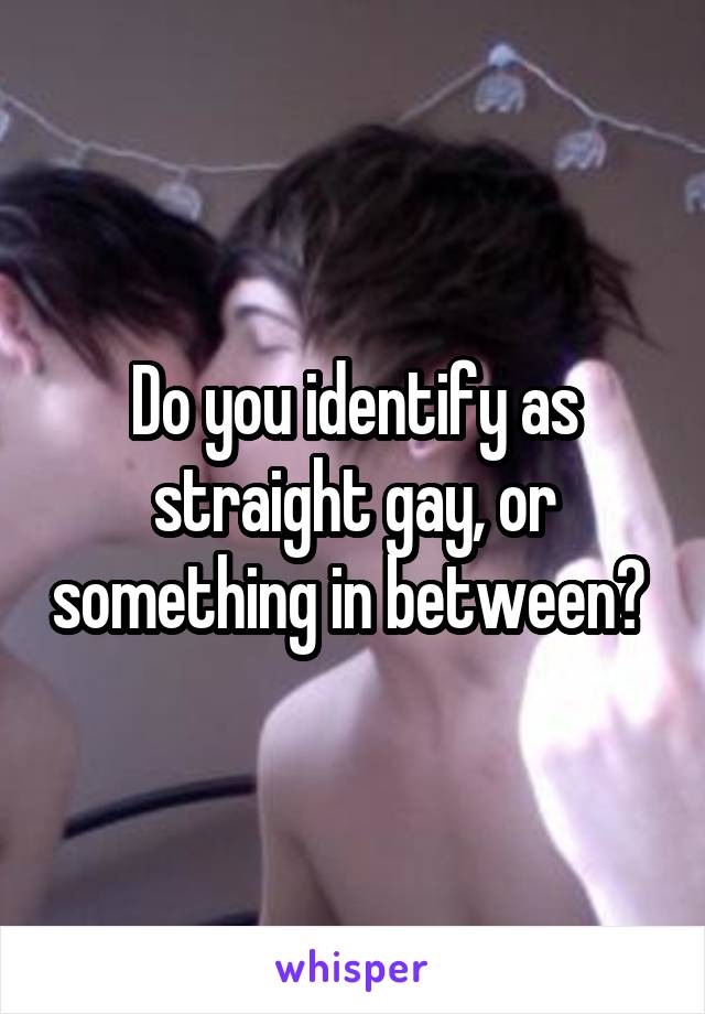 Do you identify as straight gay, or something in between? 