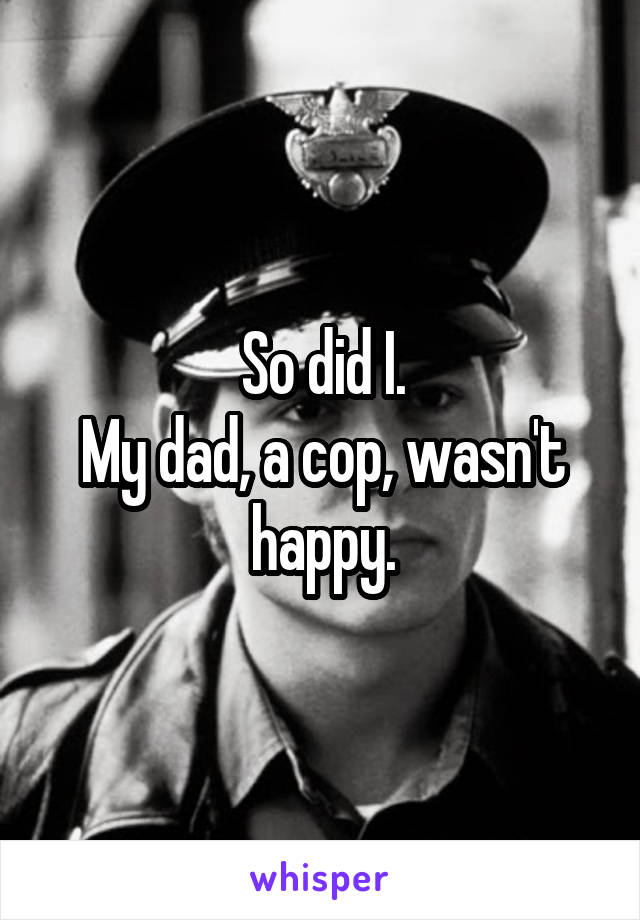 So did I.
My dad, a cop, wasn't happy.