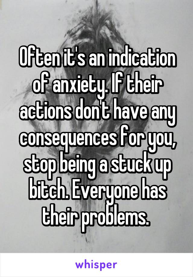 Often it's an indication of anxiety. If their actions don't have any consequences for you, stop being a stuck up bitch. Everyone has their problems. 