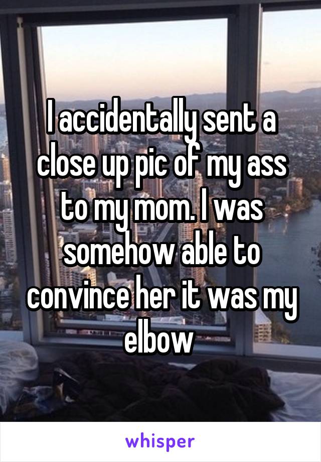 I accidentally sent a close up pic of my ass to my mom. I was somehow able to convince her it was my elbow 