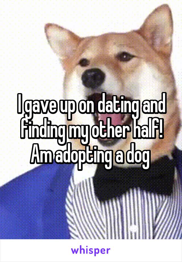 I gave up on dating and finding my other half! Am adopting a dog 