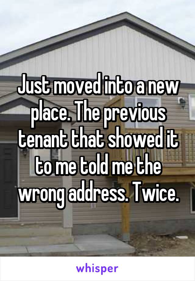 Just moved into a new place. The previous tenant that showed it to me told me the wrong address. Twice.