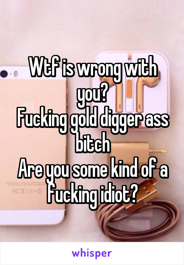 Wtf is wrong with you?
Fucking gold digger ass bitch
Are you some kind of a fucking idiot?