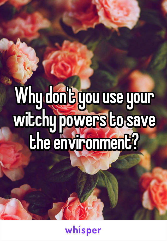 Why don't you use your witchy powers to save the environment?