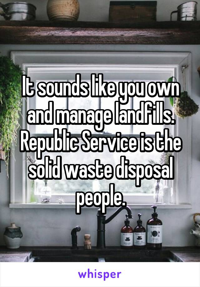 It sounds like you own and manage landfills. Republic Service is the solid waste disposal people.