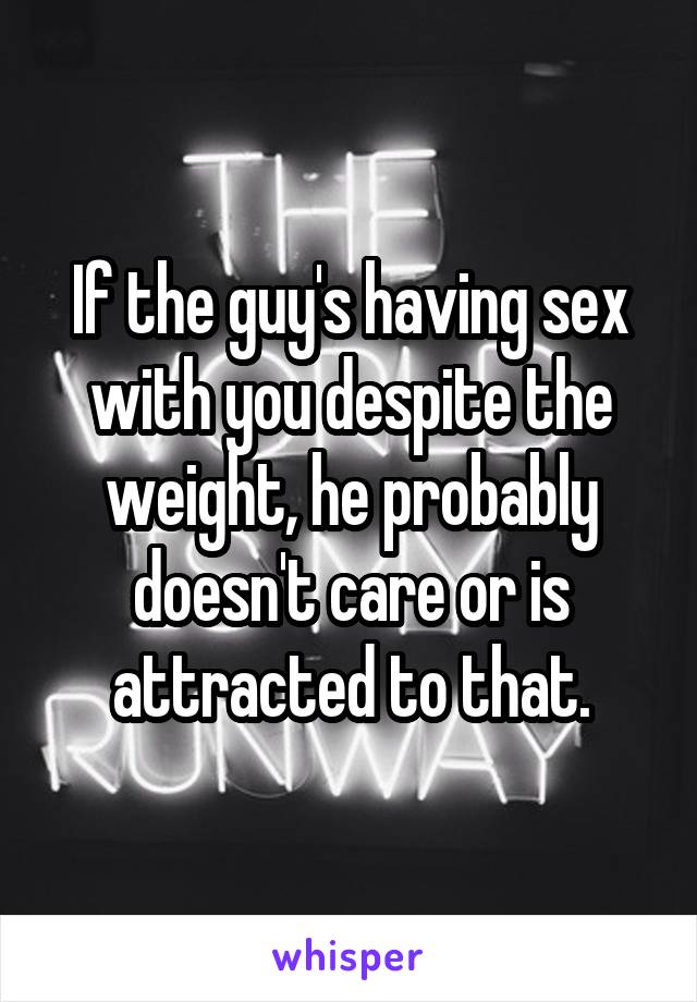 If the guy's having sex with you despite the weight, he probably doesn't care or is attracted to that.