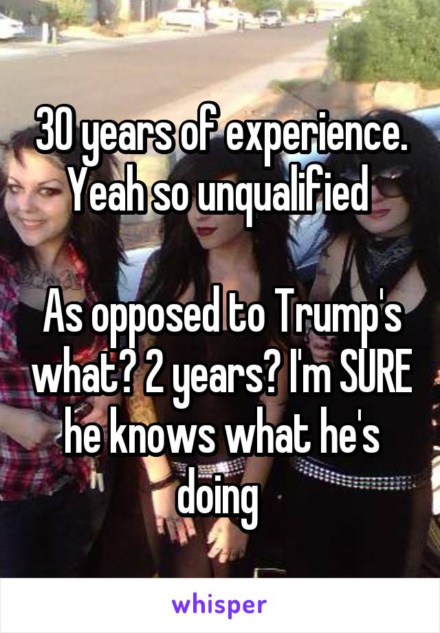 30 years of experience. Yeah so unqualified 

As opposed to Trump's what? 2 years? I'm SURE he knows what he's doing 