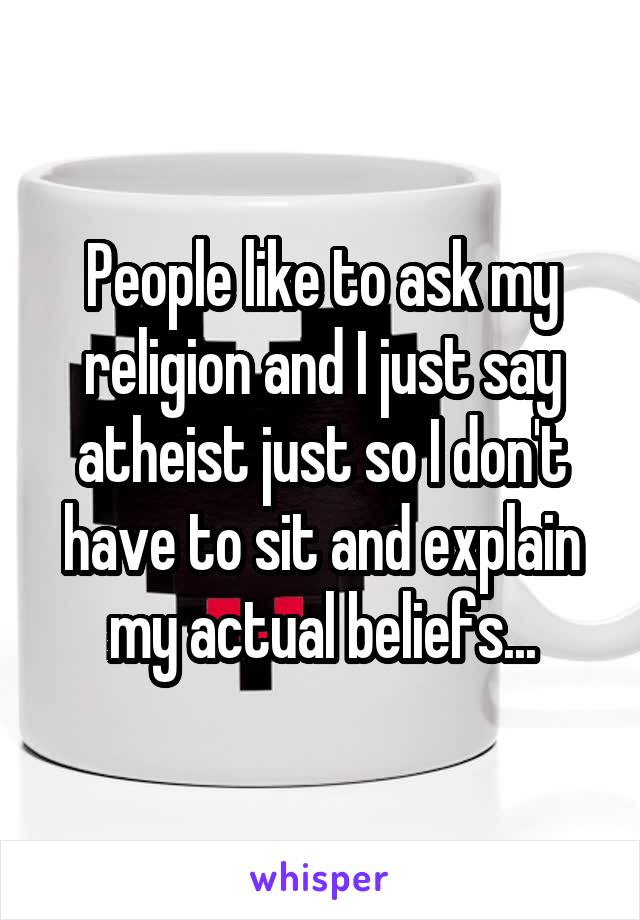 People like to ask my religion and I just say atheist just so I don't have to sit and explain my actual beliefs...