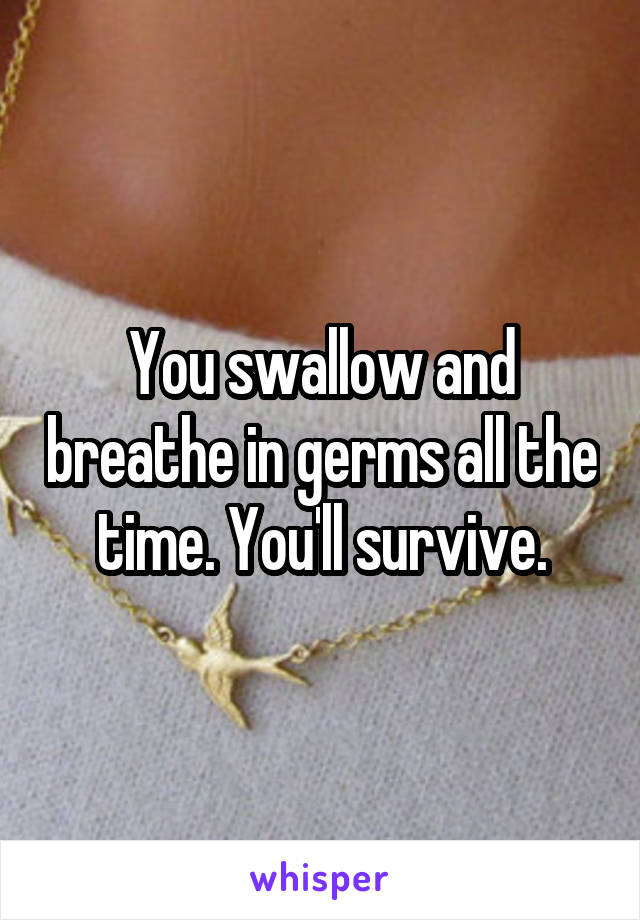 You swallow and breathe in germs all the time. You'll survive.