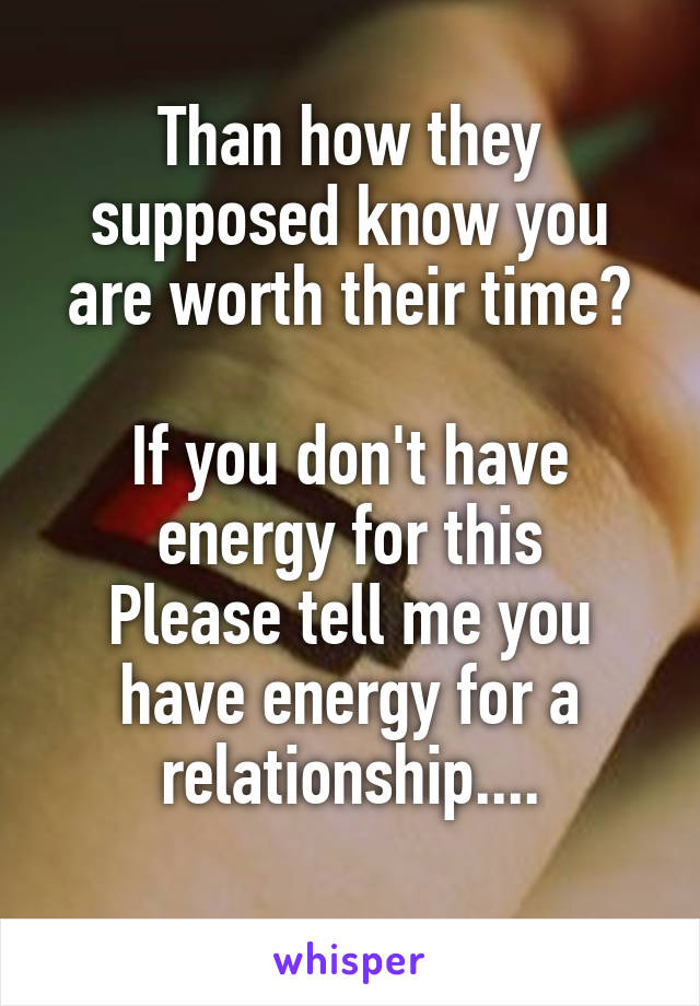 Than how they supposed know you are worth their time?

If you don't have energy for this
Please tell me you have energy for a relationship....
