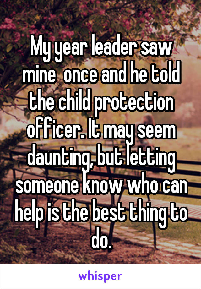 My year leader saw mine  once and he told the child protection officer. It may seem daunting, but letting someone know who can help is the best thing to do.