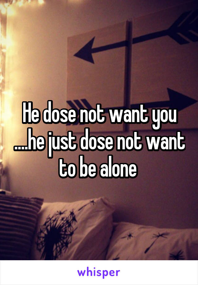 He dose not want you ....he just dose not want to be alone 