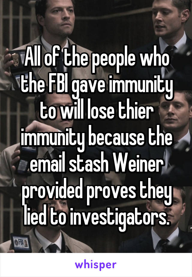 All of the people who the FBI gave immunity to will lose thier immunity because the email stash Weiner provided proves they lied to investigators.