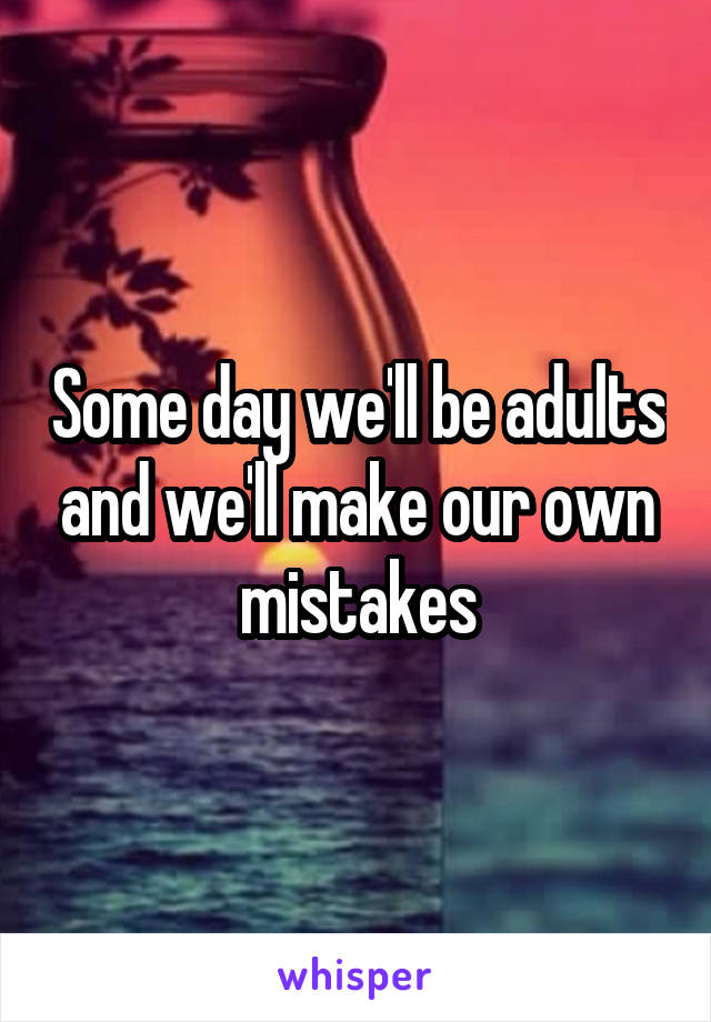 Some day we'll be adults and we'll make our own mistakes