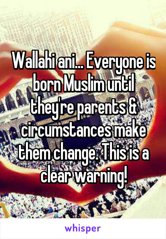 Wallahi ani... Everyone is born Muslim until they're parents & circumstances make them change. This is a clear warning!