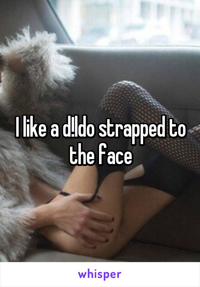I like a d!ldo strapped to the face