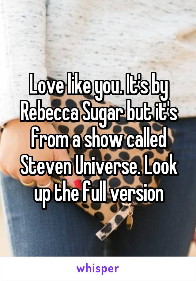 Love like you. It's by Rebecca Sugar but it's from a show called Steven Universe. Look up the full version