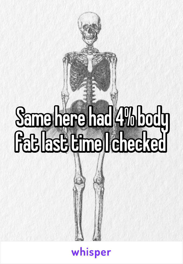 Same here had 4% body fat last time I checked 
