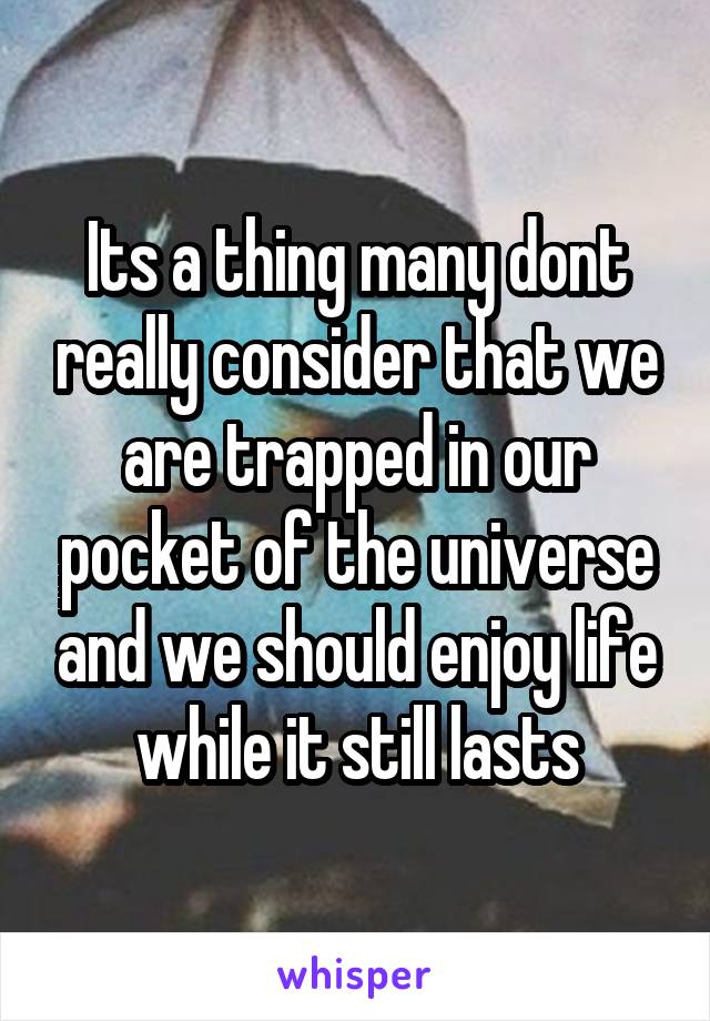 Its a thing many dont really consider that we are trapped in our pocket of the universe and we should enjoy life while it still lasts