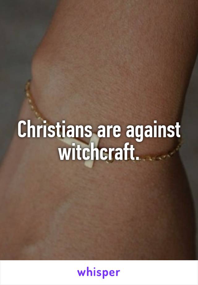 Christians are against witchcraft.