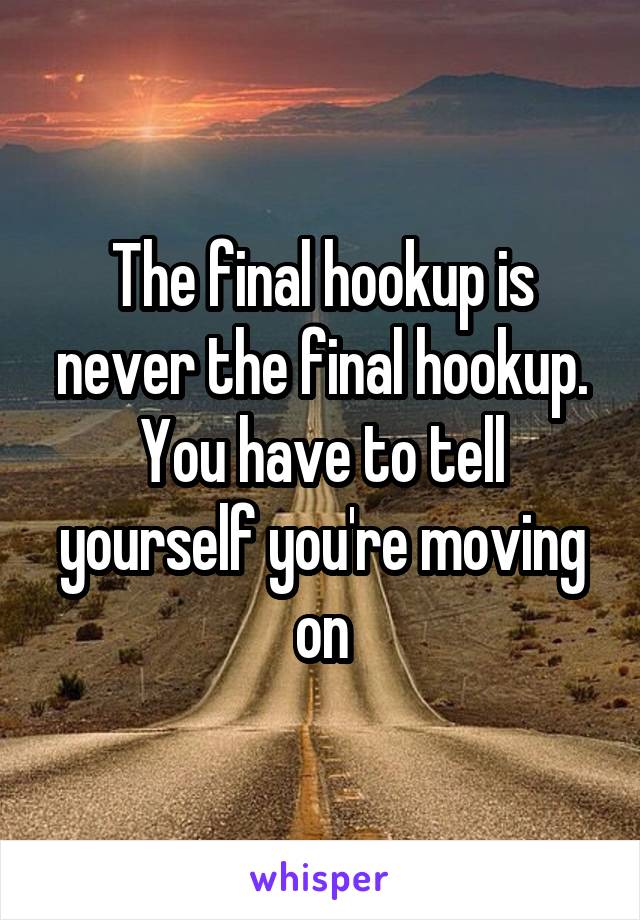 The final hookup is never the final hookup. You have to tell yourself you're moving on