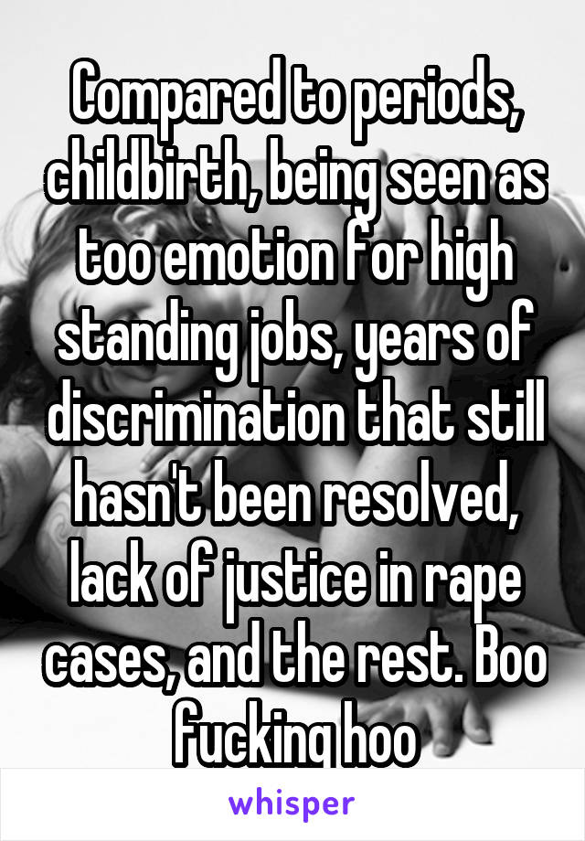 Compared to periods, childbirth, being seen as too emotion for high standing jobs, years of discrimination that still hasn't been resolved, lack of justice in rape cases, and the rest. Boo fucking hoo