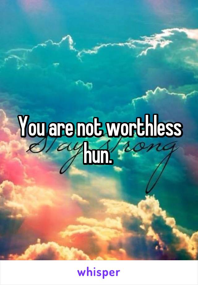 You are not worthless hun. 